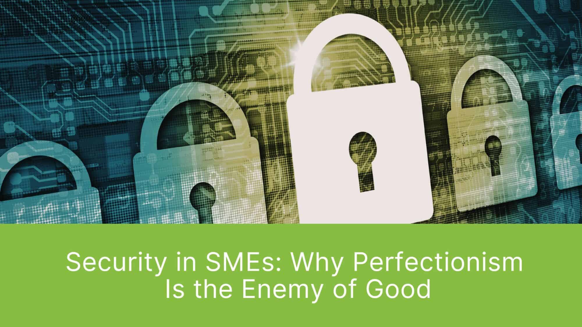 Security in SMEs: Why Perfectionism Is the Enemy of Good